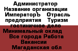 Администратор › Название организации ­ ИмператорЪ › Отрасль предприятия ­ Туризм, гостиничное дело › Минимальный оклад ­ 1 - Все города Работа » Вакансии   . Магаданская обл.,Магадан г.